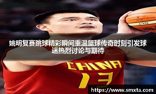 姚明复赛跳球精彩瞬间重温篮球传奇时刻引发球迷热烈讨论与期待