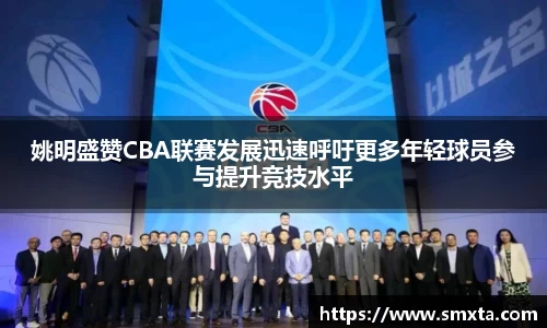 姚明盛赞CBA联赛发展迅速呼吁更多年轻球员参与提升竞技水平