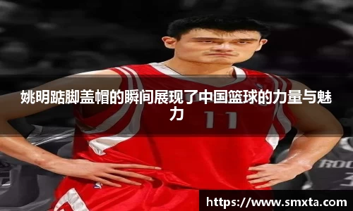 姚明踮脚盖帽的瞬间展现了中国篮球的力量与魅力