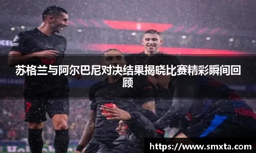 苏格兰与阿尔巴尼对决结果揭晓比赛精彩瞬间回顾