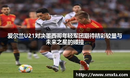 爱尔兰U21对决墨西哥年轻军团期待精彩较量与未来之星的碰撞