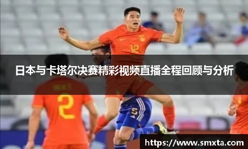 日本与卡塔尔决赛精彩视频直播全程回顾与分析