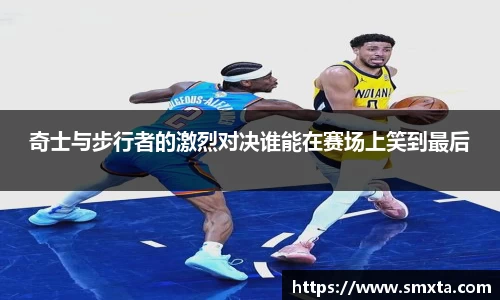 奇士与步行者的激烈对决谁能在赛场上笑到最后